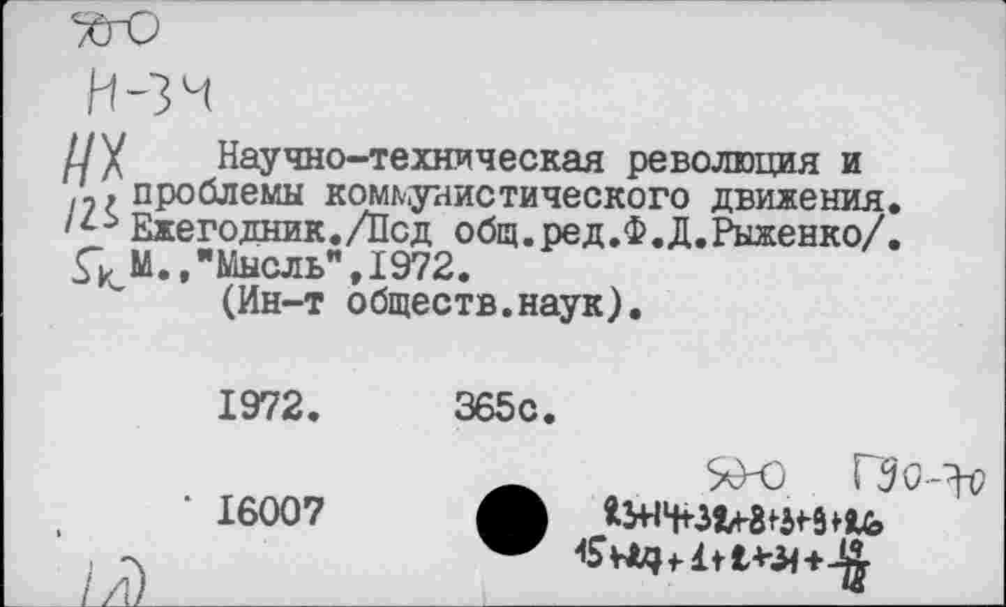 ﻿их
III
Гк.
Научно-техническая революция и проблемы коммунистического движения. Ежегодник./Лсд общ.ред.Ф.Д.Рыженко/. М.,"Мысль",1972.
(Ин-т обществ.наук).
1972.
* 16007
1Л______
365с.
ШЗ ГЗо